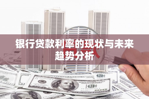 安丘银行贷款利率的现状与未来趋势分析