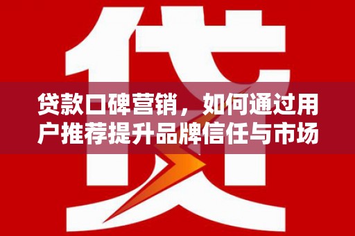 安丘贷款口碑营销，如何通过用户推荐提升品牌信任与市场份额