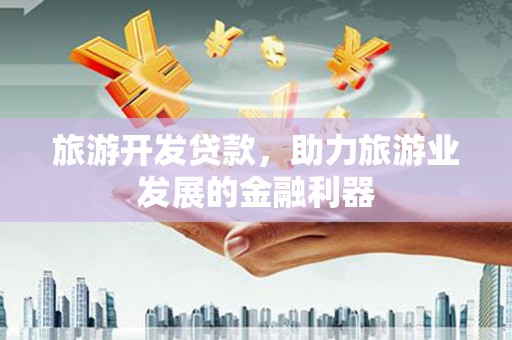 安丘旅游开发贷款，助力旅游业发展的金融利器
