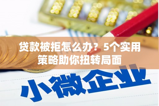 安丘贷款被拒怎么办？5个实用策略助你扭转局面