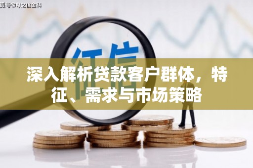 安丘深入解析贷款客户群体，特征、需求与市场策略