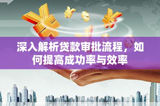 安丘深入解析贷款审批流程，如何提高成功率与效率