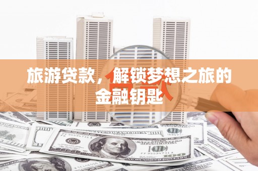 安丘旅游贷款，解锁梦想之旅的金融钥匙