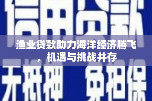 安丘渔业贷款助力海洋经济腾飞，机遇与挑战并存