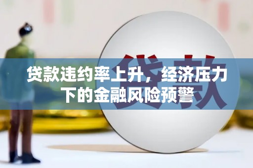 安丘贷款违约率上升，经济压力下的金融风险预警