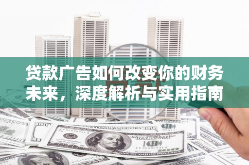 安丘贷款广告如何改变你的财务未来，深度解析与实用指南