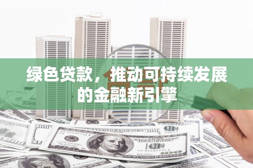 安丘绿色贷款，推动可持续发展的金融新引擎