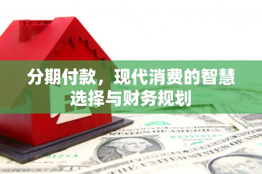 安丘分期付款，现代消费的智慧选择与财务规划