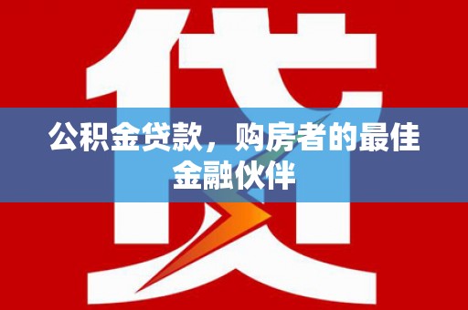 安丘公积金贷款，购房者的最佳金融伙伴