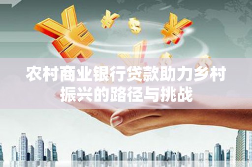 安丘农村商业银行贷款助力乡村振兴的路径与挑战