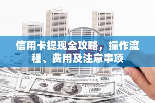 安丘信用卡提现全攻略，操作流程、费用及注意事项