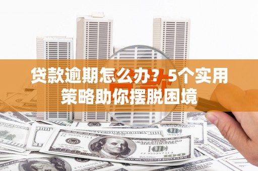 安丘贷款逾期怎么办？5个实用策略助你摆脱困境