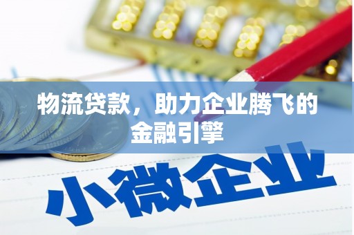 安丘物流贷款，助力企业腾飞的金融引擎