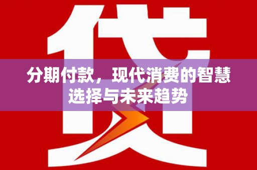 安丘分期付款，现代消费的智慧选择与未来趋势