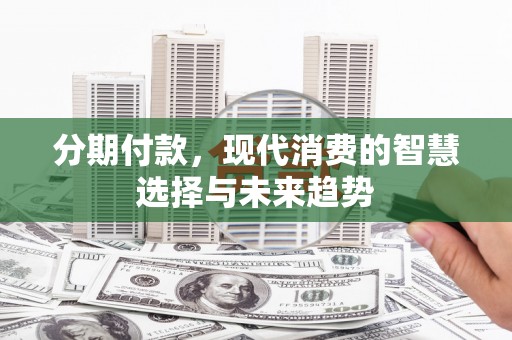 安丘分期付款，现代消费的智慧选择与未来趋势