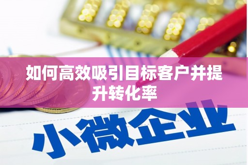 安丘如何高效吸引目标客户并提升转化率