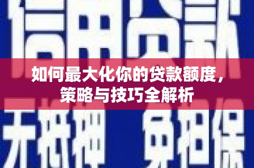 安丘如何最大化你的贷款额度，策略与技巧全解析