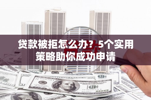 安丘贷款被拒怎么办？5个实用策略助你成功申请