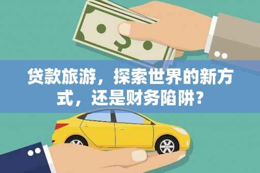 安丘贷款旅游，探索世界的新方式，还是财务陷阱？