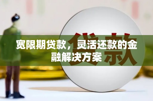 安丘宽限期贷款，灵活还款的金融解决方案