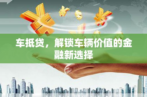 安丘车抵贷，解锁车辆价值的金融新选择