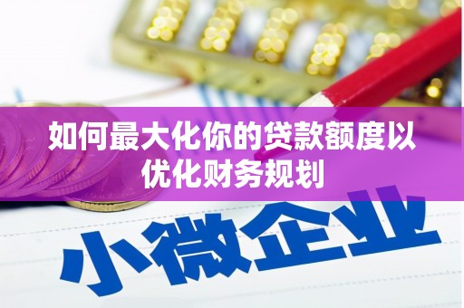 安丘如何最大化你的贷款额度以优化财务规划