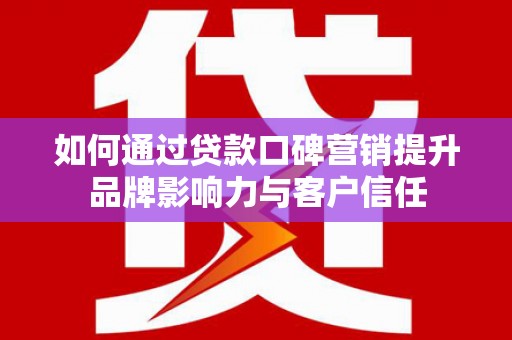 安丘如何通过贷款口碑营销提升品牌影响力与客户信任