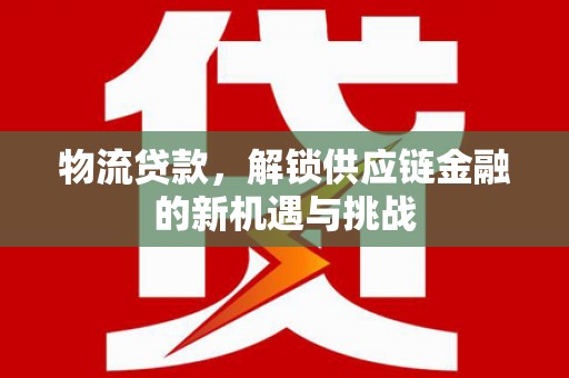 安丘物流贷款，解锁供应链金融的新机遇与挑战