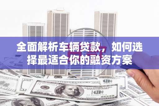 安丘全面解析车辆贷款，如何选择最适合你的融资方案