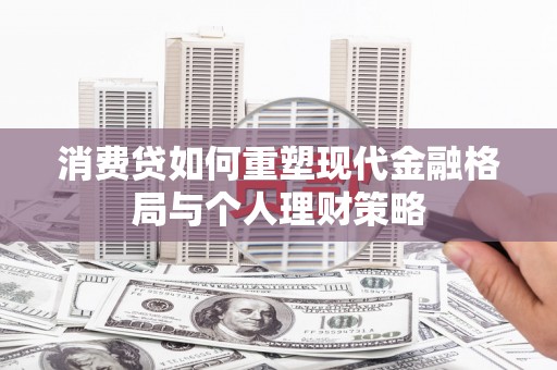 安丘消费贷如何重塑现代金融格局与个人理财策略