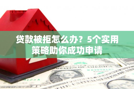 安丘贷款被拒怎么办？5个实用策略助你成功申请