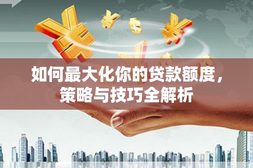 安丘如何最大化你的贷款额度，策略与技巧全解析
