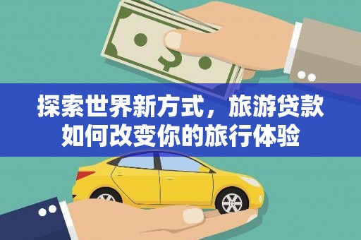 安丘探索世界新方式，旅游贷款如何改变你的旅行体验