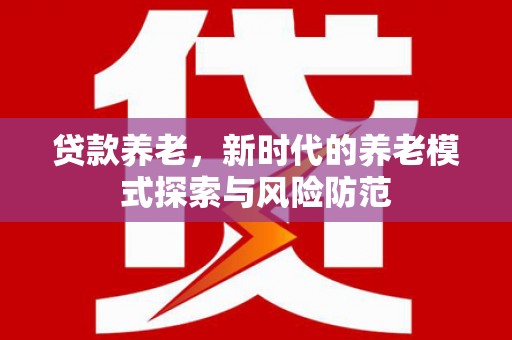 安丘贷款养老，新时代的养老模式探索与风险防范