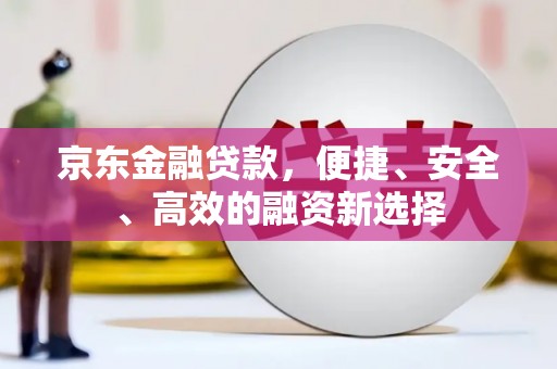 安丘京东金融贷款，便捷、安全、高效的融资新选择